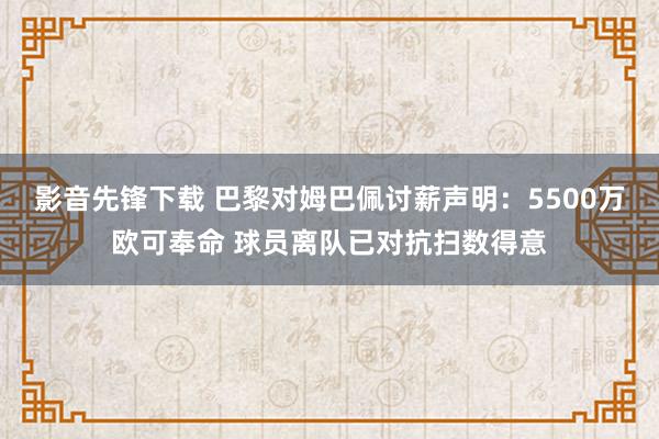 影音先锋下载 巴黎对姆巴佩讨薪声明：5500万欧可奉命 球员离队已对抗扫数得意