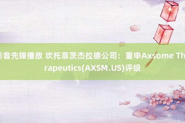 影音先锋播放 坎托菲茨杰拉德公司：重申Axsome Therapeutics(AXSM.US)评级