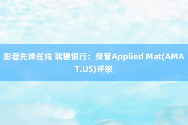 影音先锋在线 瑞穗银行：保管Applied Mat(AMAT.US)评级