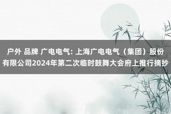 户外 品牌 广电电气: 上海广电电气（集团）股份有限公司2024年第二次临时鼓舞大会府上推行摘抄