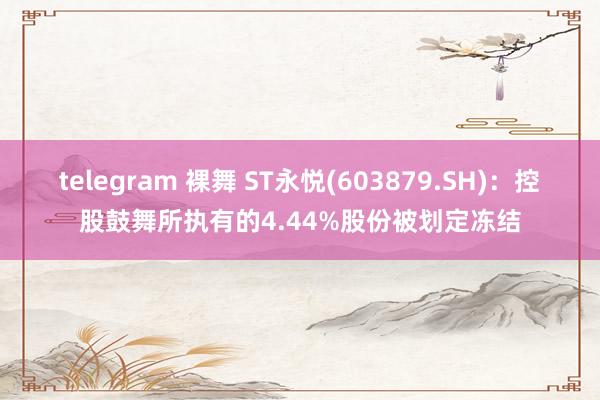 telegram 裸舞 ST永悦(603879.SH)：控股鼓舞所执有的4.44%股份被划定冻结