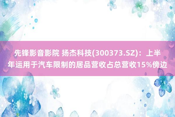 先锋影音影院 扬杰科技(300373.SZ)：上半年运用于汽车限制的居品营收占总营收15%傍边