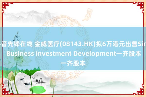 影音先锋在线 金威医疗(08143.HK)拟6万港元出售Sino Business Investment Development一齐股本