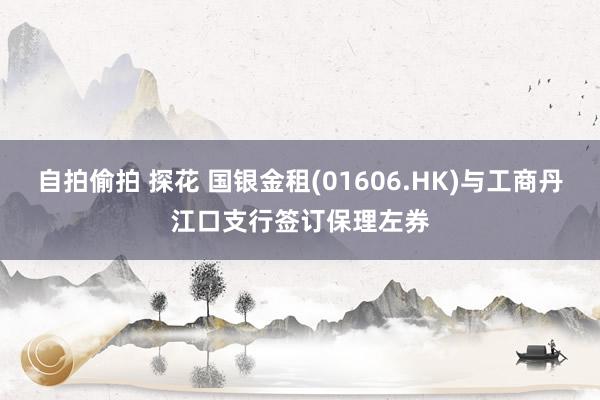 自拍偷拍 探花 国银金租(01606.HK)与工商丹江口支行签订保理左券