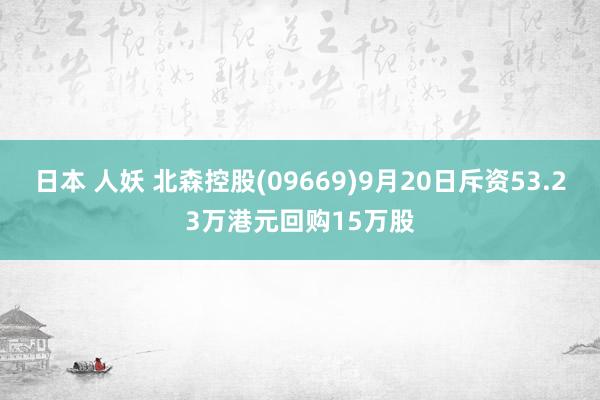 日本 人妖 北森控股(09669)9月20日斥资53.23万港元回购15万股