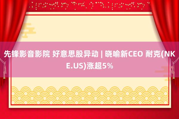 先锋影音影院 好意思股异动 | 晓喻新CEO 耐克(NKE.US)涨超5%