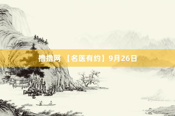 撸撸网 【名医有约】9月26日