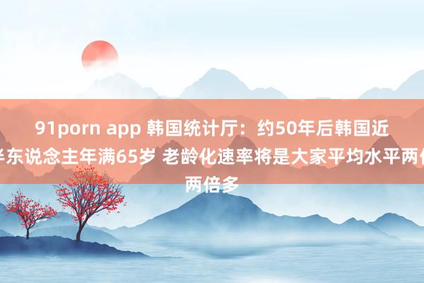 91porn app 韩国统计厅：约50年后韩国近一半东说念主年满65岁 老龄化速率将是大家平均水平两倍多