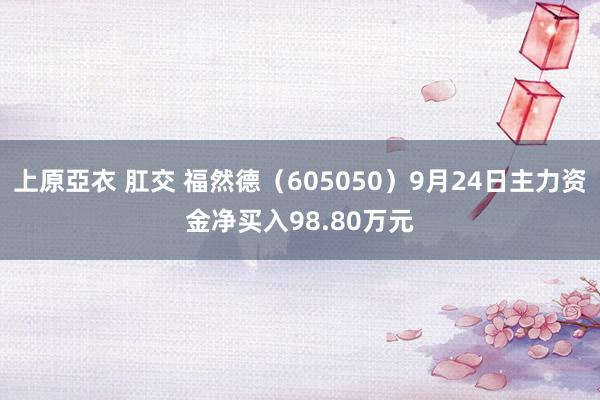 上原亞衣 肛交 福然德（605050）9月24日主力资金净买入98.80万元