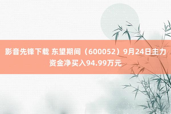 影音先锋下载 东望期间（600052）9月24日主力资金净买入94.99万元