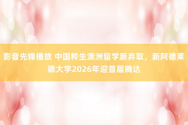 影音先锋播放 中国粹生澳洲留学新弃取，新阿德莱德大学2026年迎首届腾达