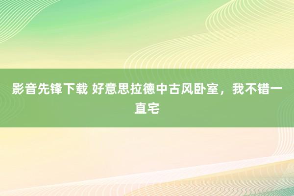 影音先锋下载 好意思拉德中古风卧室，我不错一直宅