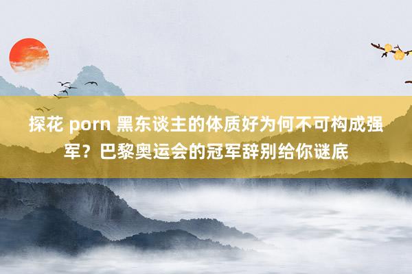 探花 porn 黑东谈主的体质好为何不可构成强军？巴黎奥运会的冠军辞别给你谜底