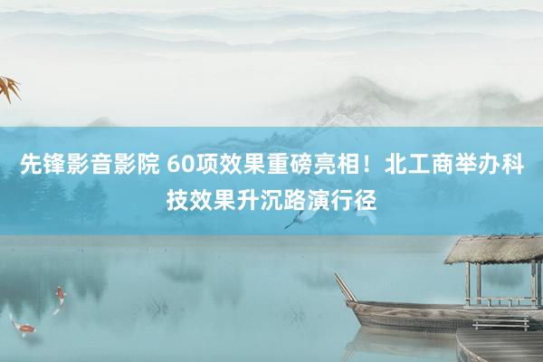 先锋影音影院 60项效果重磅亮相！北工商举办科技效果升沉路演行径