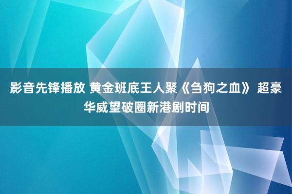 影音先锋播放 黄金班底王人聚《刍狗之血》 超豪华威望破圈新港剧时间