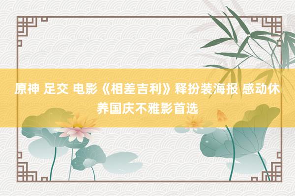 原神 足交 电影《相差吉利》释扮装海报 感动休养国庆不雅影首选