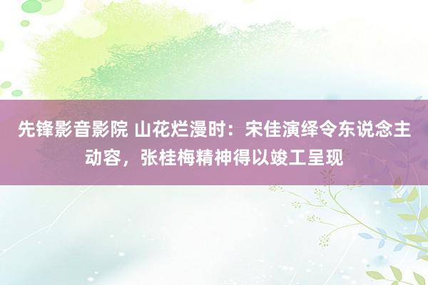 先锋影音影院 山花烂漫时：宋佳演绎令东说念主动容，张桂梅精神得以竣工呈现