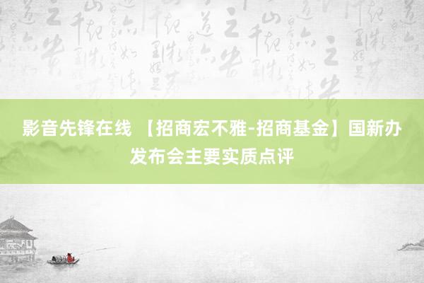 影音先锋在线 【招商宏不雅-招商基金】国新办发布会主要实质点评