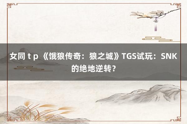 女同 t p 《饿狼传奇：狼之城》TGS试玩：SNK的绝地逆转？