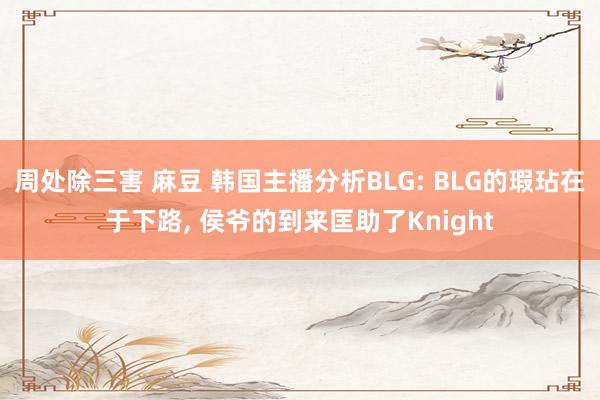 周处除三害 麻豆 韩国主播分析BLG: BLG的瑕玷在于下路, 侯爷的到来匡助了Knight