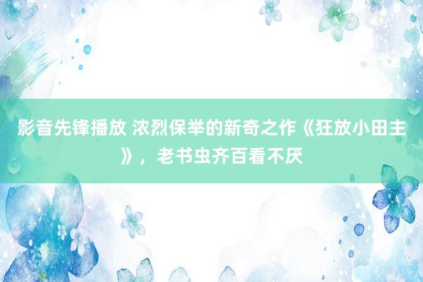 影音先锋播放 浓烈保举的新奇之作《狂放小田主》，老书虫齐百看不厌