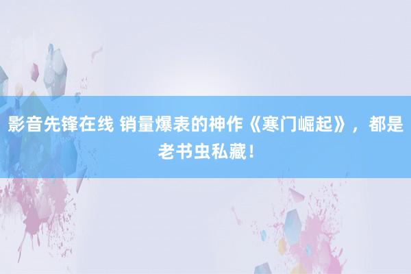 影音先锋在线 销量爆表的神作《寒门崛起》，都是老书虫私藏！