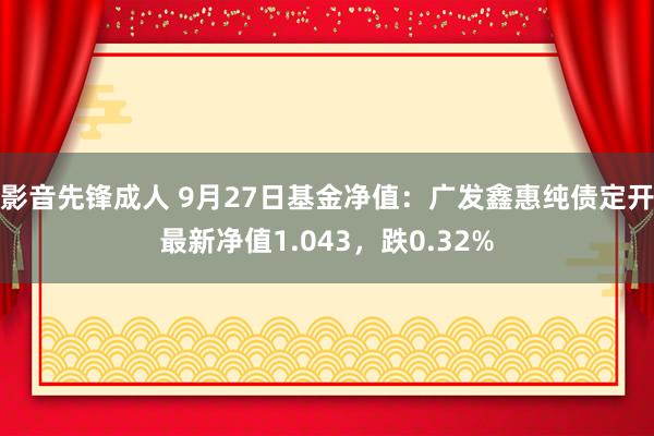 影音先锋成人 9月27日基金净值：广发鑫惠纯债定开最新净值1.043，跌0.32%