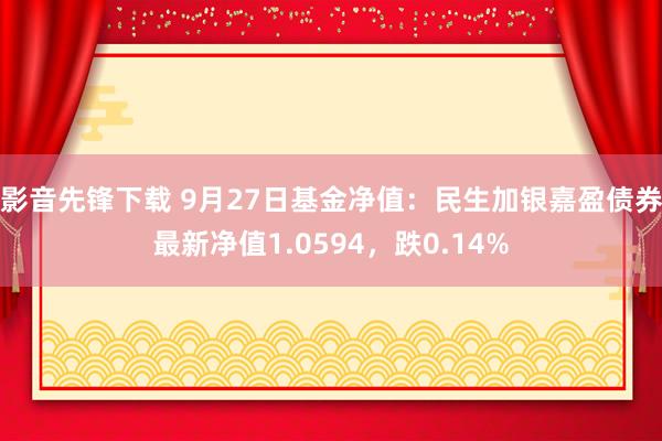 影音先锋下载 9月27日基金净值：民生加银嘉盈债券最新净值1.0594，跌0.14%