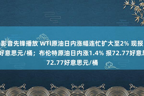 影音先锋播放 WTI原油日内涨幅连忙扩大至2% 现报69.47好意思元/桶；布伦特原油日内涨1.4% 报72.77好意思元/桶