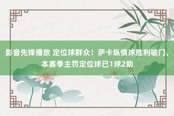 影音先锋播放 定位球群众！萨卡纵情球胜利破门，本赛季主罚定位球已1球2助