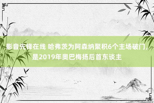 影音先锋在线 哈弗茨为阿森纳聚积6个主场破门，是2019年奥巴梅扬后首东谈主