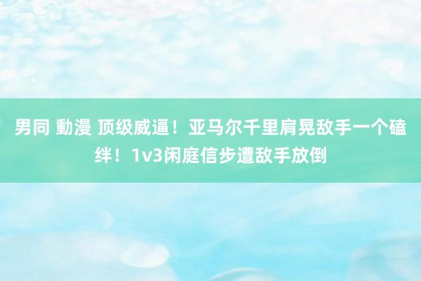 男同 動漫 顶级威逼！亚马尔千里肩晃敌手一个磕绊！1v3闲庭信步遭敌手放倒