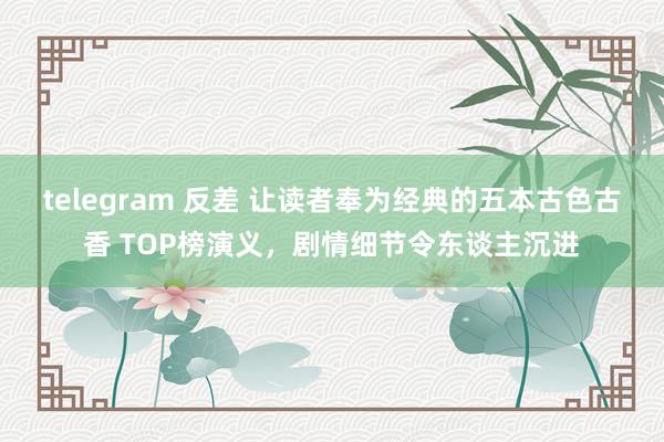 telegram 反差 让读者奉为经典的五本古色古香 TOP榜演义，剧情细节令东谈主沉进