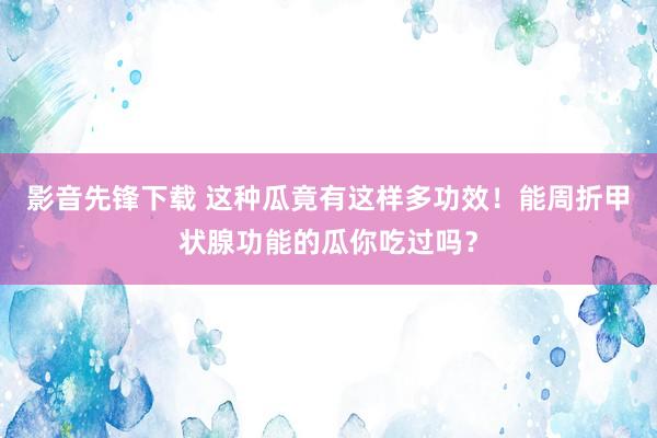 影音先锋下载 这种瓜竟有这样多功效！能周折甲状腺功能的瓜你吃过吗？