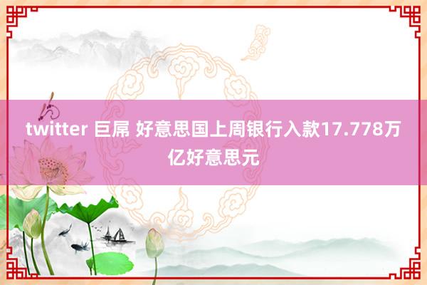 twitter 巨屌 好意思国上周银行入款17.778万亿好意思元