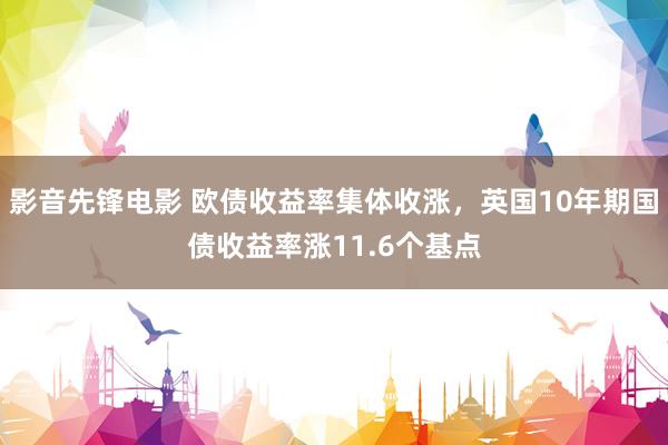 影音先锋电影 欧债收益率集体收涨，英国10年期国债收益率涨11.6个基点