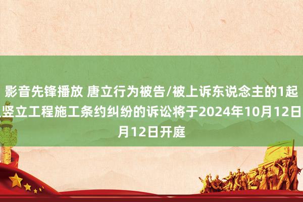 影音先锋播放 唐立行为被告/被上诉东说念主的1起触及竖立工程施工条约纠纷的诉讼将于2024年10月12日开庭