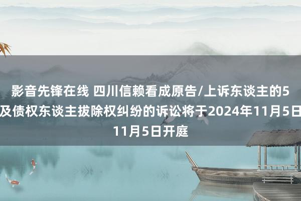 影音先锋在线 四川信赖看成原告/上诉东谈主的5起触及债权东谈主拔除权纠纷的诉讼将于2024年11月5日开庭