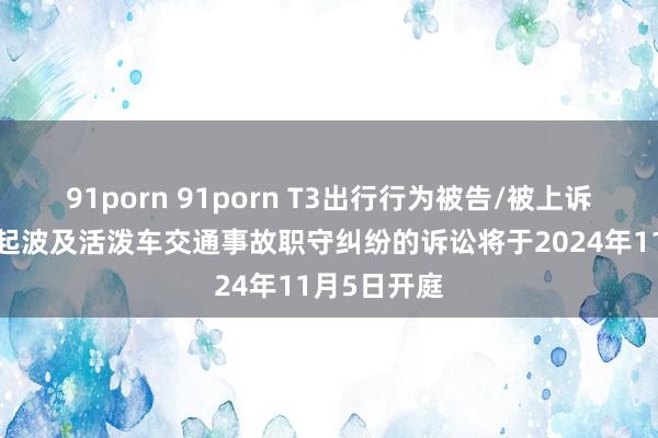 91porn 91porn T3出行行为被告/被上诉东谈主的1起波及活泼车交通事故职守纠纷的诉讼将于2024年11月5日开庭