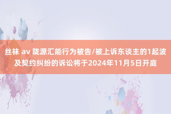 丝袜 av 陇源汇能行为被告/被上诉东谈主的1起波及契约纠纷的诉讼将于2024年11月5日开庭