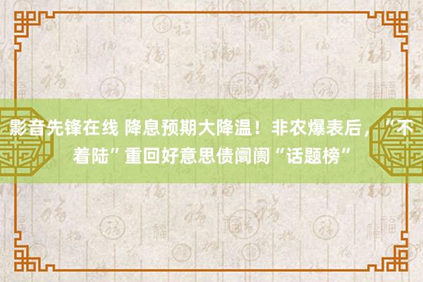 影音先锋在线 降息预期大降温！非农爆表后，“不着陆”重回好意思债阛阓“话题榜”