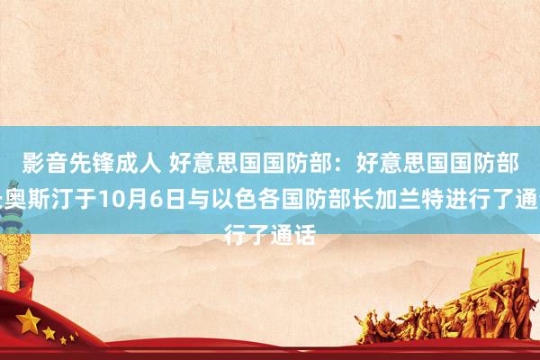 影音先锋成人 好意思国国防部：好意思国国防部长奥斯汀于10月6日与以色各国防部长加兰特进行了通话