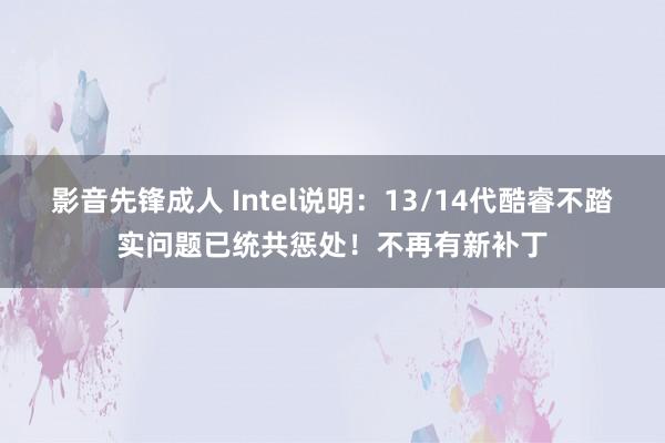 影音先锋成人 Intel说明：13/14代酷睿不踏实问题已统共惩处！不再有新补丁