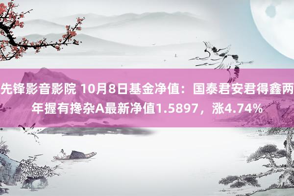 先锋影音影院 10月8日基金净值：国泰君安君得鑫两年握有搀杂A最新净值1.5897，涨4.74%