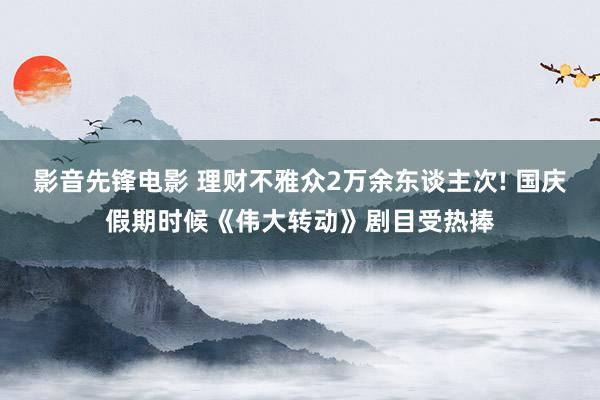 影音先锋电影 理财不雅众2万余东谈主次! 国庆假期时候《伟大转动》剧目受热捧