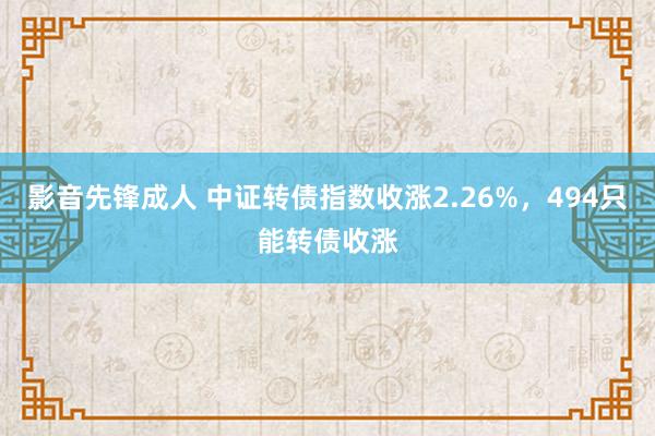 影音先锋成人 中证转债指数收涨2.26%，494只能转债收涨