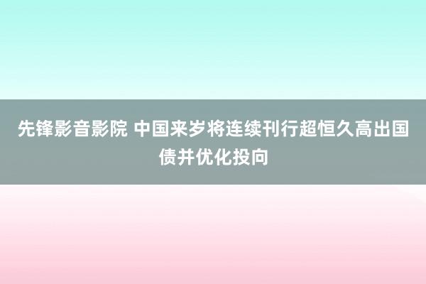 先锋影音影院 中国来岁将连续刊行超恒久高出国债并优化投向