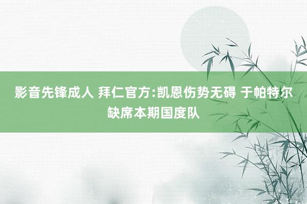 影音先锋成人 拜仁官方:凯恩伤势无碍 于帕特尔缺席本期国度队