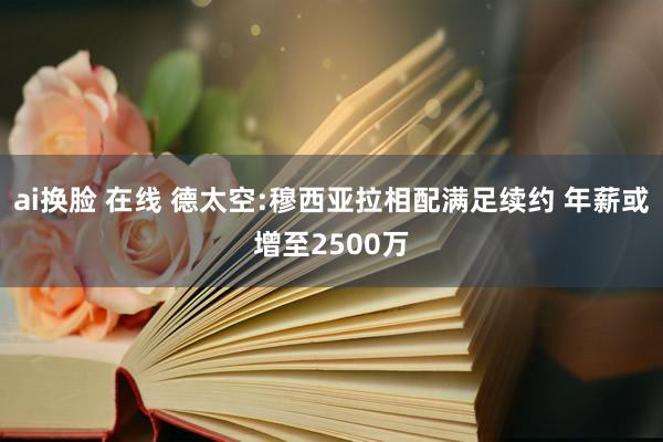 ai换脸 在线 德太空:穆西亚拉相配满足续约 年薪或增至2500万