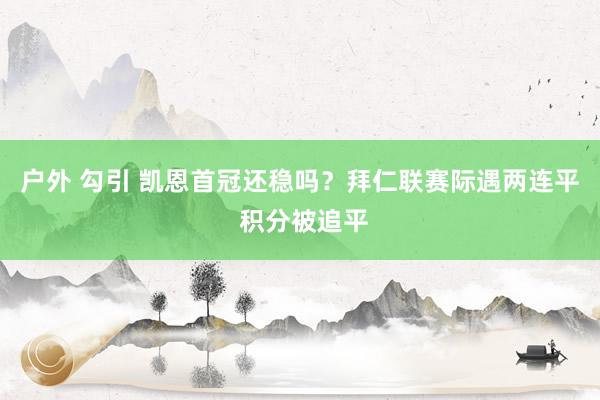 户外 勾引 凯恩首冠还稳吗？拜仁联赛际遇两连平 积分被追平